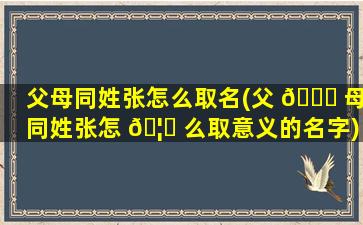 父母同姓张怎么取名(父 🐎 母同姓张怎 🦋 么取意义的名字)
